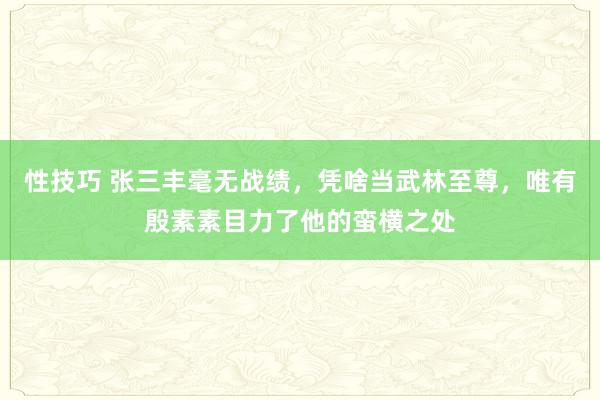 性技巧 张三丰毫无战绩，凭啥当武林至尊，唯有殷素素目力了他的蛮横之处