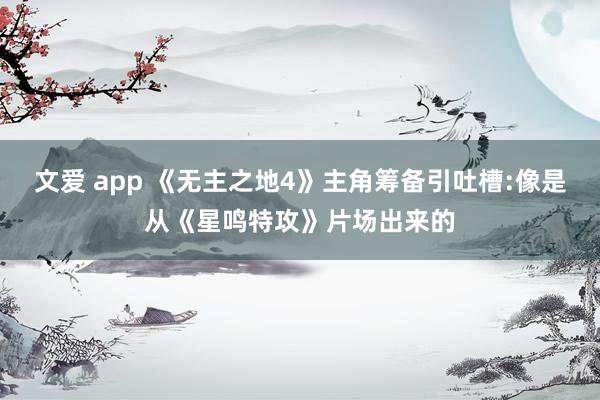 文爱 app 《无主之地4》主角筹备引吐槽:像是从《星鸣特攻》片场出来的