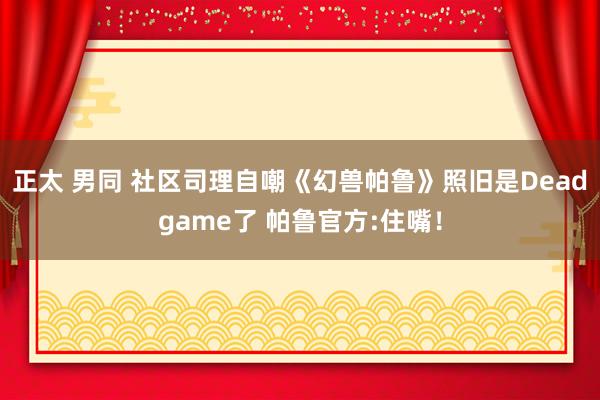 正太 男同 社区司理自嘲《幻兽帕鲁》照旧是Deadgame了 帕鲁官方:住嘴！