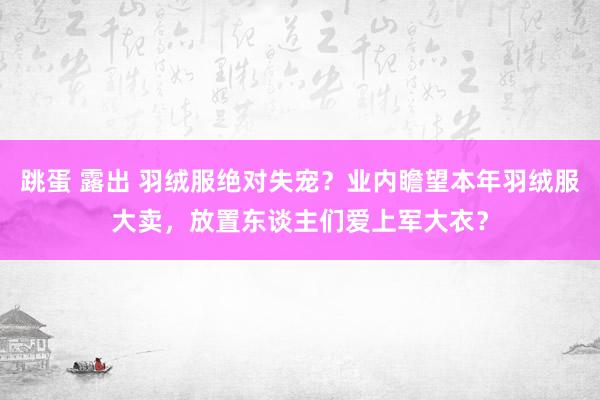 跳蛋 露出 羽绒服绝对失宠？业内瞻望本年羽绒服大卖，放置东谈主们爱上军大衣？