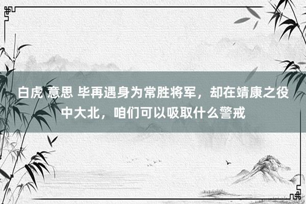 白虎 意思 毕再遇身为常胜将军，却在靖康之役中大北，咱们可以吸取什么警戒