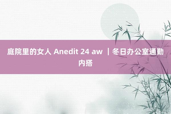 庭院里的女人 Anedit 24 aw ｜冬日办公室通勤内搭