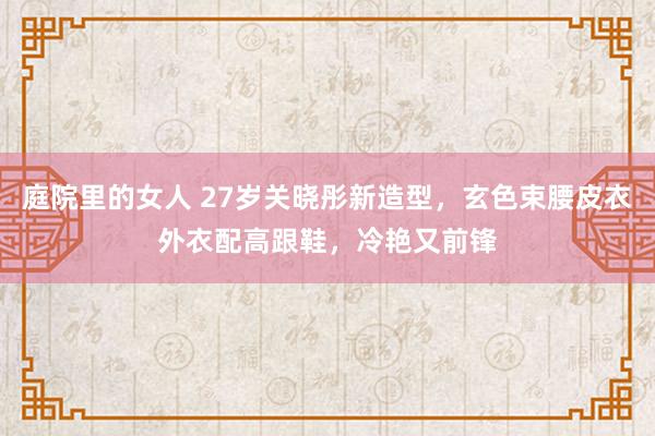 庭院里的女人 27岁关晓彤新造型，玄色束腰皮衣外衣配高跟鞋，冷艳又前锋