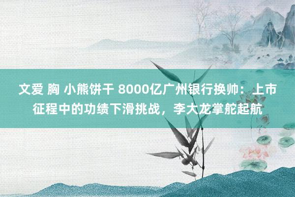 文爱 胸 小熊饼干 8000亿广州银行换帅：上市征程中的功绩下滑挑战，李大龙掌舵起航