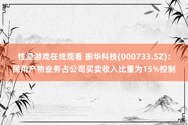 性爱游戏在线观看 振华科技(000733.SZ)：民用产物业务占公司买卖收入比重为15%控制