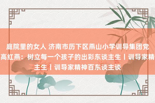 庭院里的女人 济南市历下区燕山小学训导集团党委文告、校长高红燕：树立每一个孩子的出彩东谈主生丨训导家精神百东谈主谈