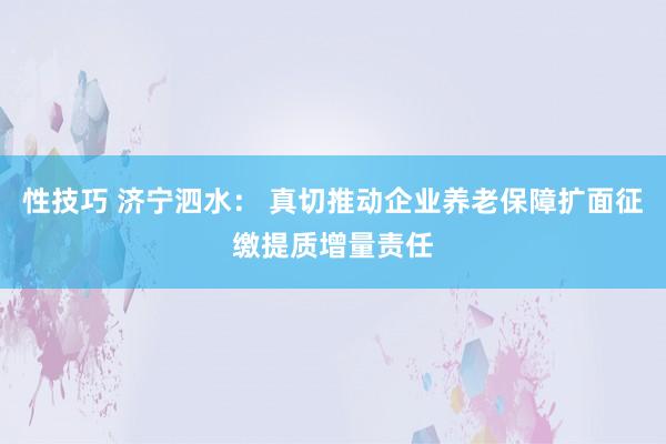 性技巧 济宁泗水： 真切推动企业养老保障扩面征缴提质增量责任