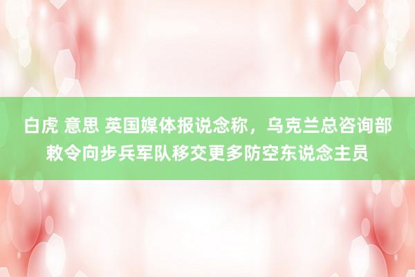 白虎 意思 英国媒体报说念称，乌克兰总咨询部敕令向步兵军队移交更多防空东说念主员