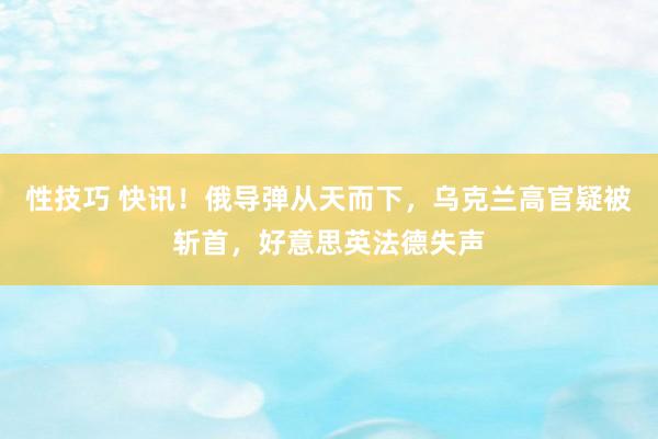 性技巧 快讯！俄导弹从天而下，乌克兰高官疑被斩首，好意思英法德失声