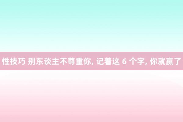 性技巧 别东谈主不尊重你， 记着这 6 个字， 你就赢了