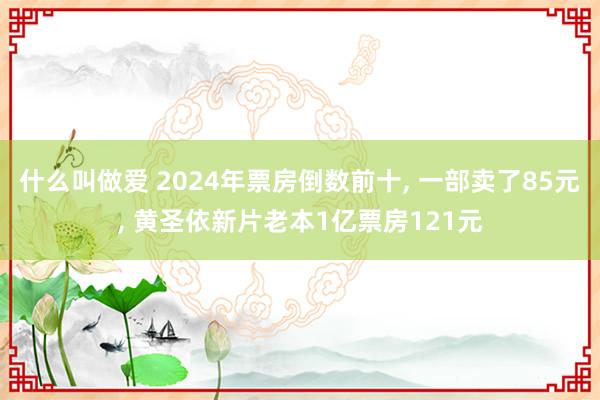 什么叫做爱 2024年票房倒数前十， 一部卖了85元， 黄圣依新片老本1亿票房121元