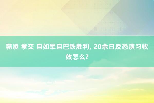 霸凌 拳交 自如军自巴铁胜利， 20余日反恐演习收效怎么?