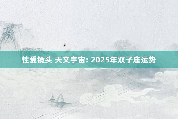 性爱镜头 天文宇宙: 2025年双子座运势