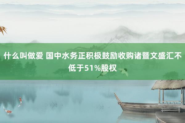 什么叫做爱 国中水务正积极鼓励收购诸暨文盛汇不低于51%股权