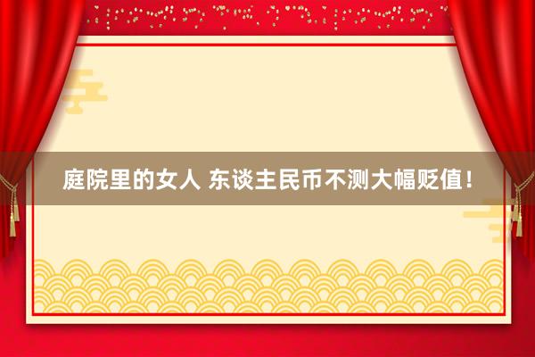 庭院里的女人 东谈主民币不测大幅贬值！