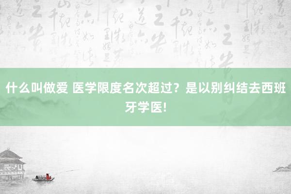 什么叫做爱 医学限度名次超过？是以别纠结去西班牙学医!