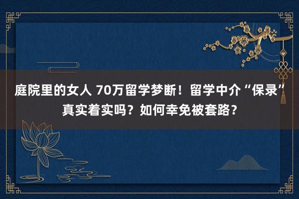 庭院里的女人 70万留学梦断！留学中介“保录”真实着实吗？如何幸免被套路？