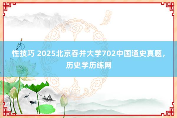 性技巧 2025北京吞并大学702中国通史真题，历史学历练网