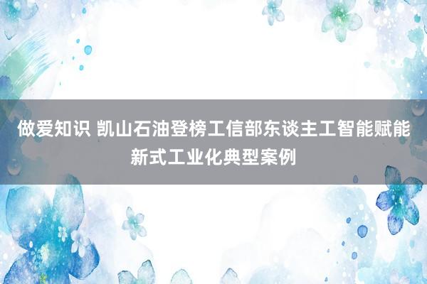 做爱知识 凯山石油登榜工信部东谈主工智能赋能新式工业化典型案例