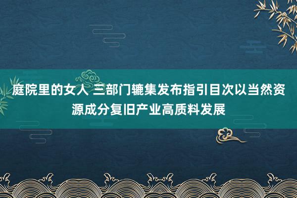 庭院里的女人 三部门辘集发布指引目次以当然资源成分复旧产业高质料发展