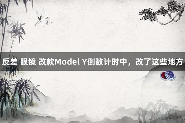 反差 眼镜 改款Model Y倒数计时中，改了这些地方