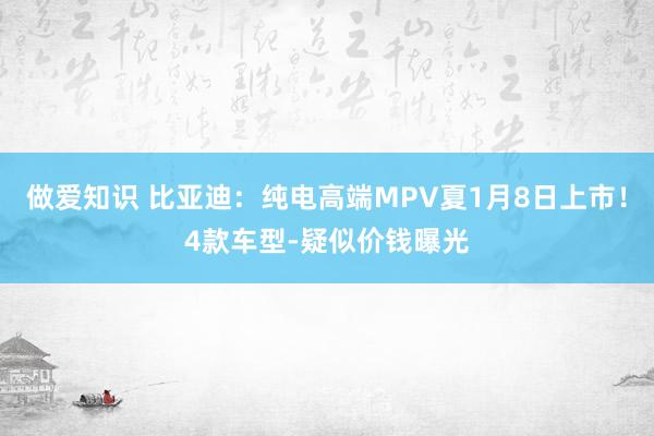 做爱知识 比亚迪：纯电高端MPV夏1月8日上市！4款车型-疑似价钱曝光