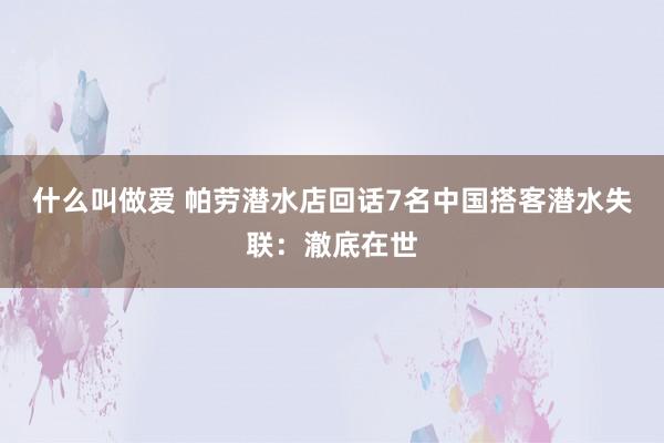 什么叫做爱 帕劳潜水店回话7名中国搭客潜水失联：澈底在世