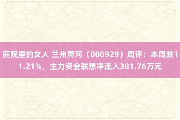 庭院里的女人 兰州黄河（000929）周评：本周跌11.21%，主力资金联想净流入381.76万元