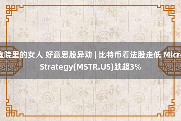 庭院里的女人 好意思股异动 | 比特币看法股走低 MicroStrategy(MSTR.US)跌超3%