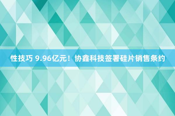 性技巧 9.96亿元！协鑫科技签署硅片销售条约