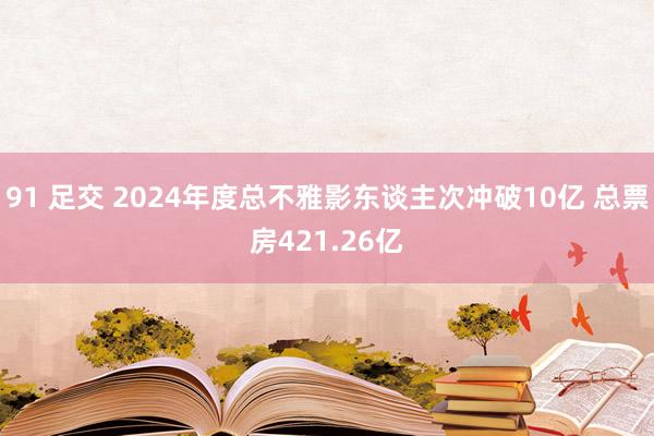 91 足交 2024年度总不雅影东谈主次冲破10亿 总票房421.26亿