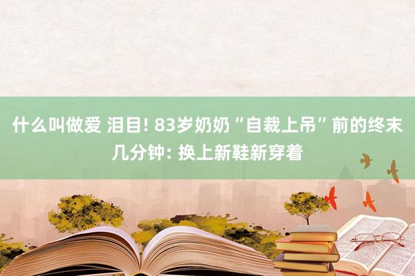 什么叫做爱 泪目! 83岁奶奶“自裁上吊”前的终末几分钟: 换上新鞋新穿着