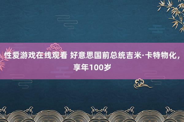 性爱游戏在线观看 好意思国前总统吉米·卡特物化，享年100岁