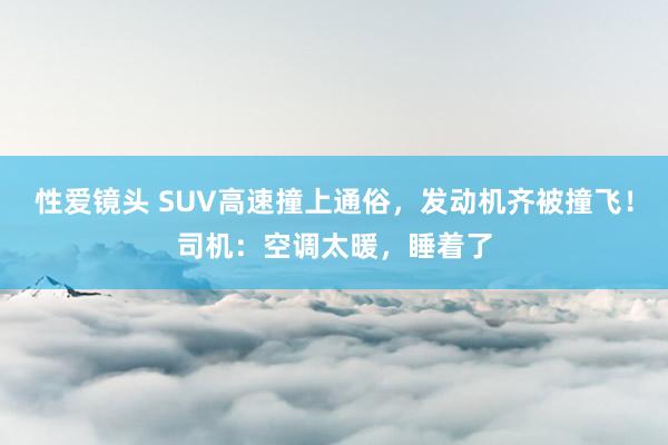 性爱镜头 SUV高速撞上通俗，发动机齐被撞飞！司机：空调太暖，睡着了