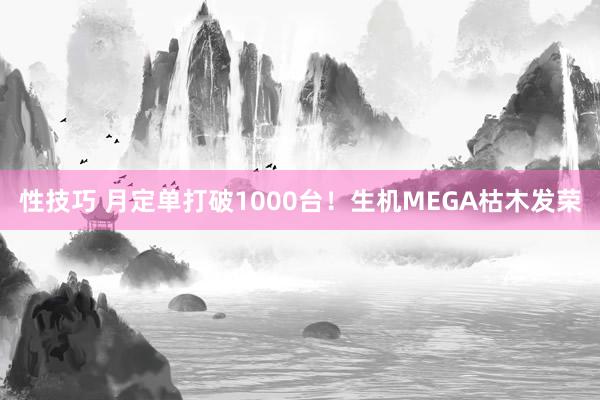 性技巧 月定单打破1000台！生机MEGA枯木发荣