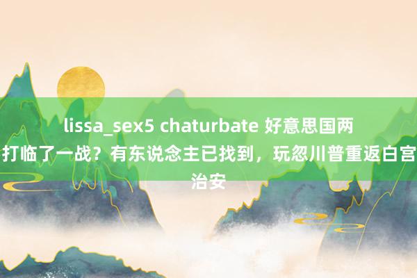 lissa_sex5 chaturbate 好意思国两党还要打临了一战？有东说念主已找到，玩忽川普重返白宫的治安