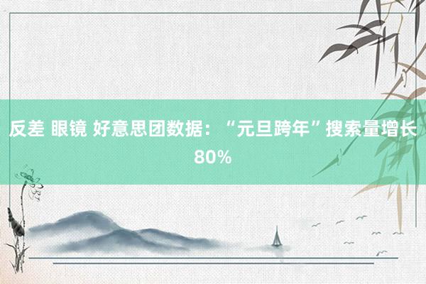 反差 眼镜 好意思团数据：“元旦跨年”搜索量增长80%