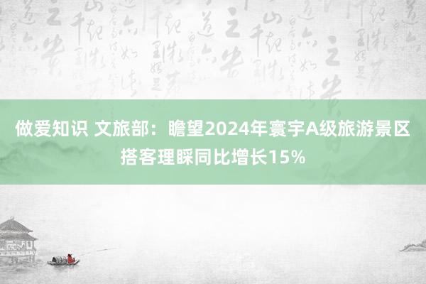 做爱知识 文旅部：瞻望2024年寰宇A级旅游景区搭客理睬同比增长15%