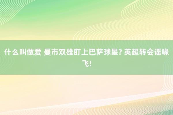 什么叫做爱 曼市双雄盯上巴萨球星? 英超转会谣喙飞!