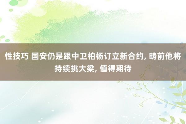 性技巧 国安仍是跟中卫柏杨订立新合约， 畴前他将持续挑大梁， 值得期待