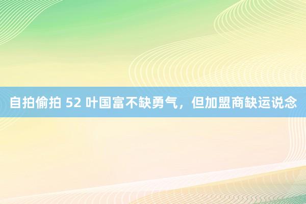 自拍偷拍 52 叶国富不缺勇气，但加盟商缺运说念