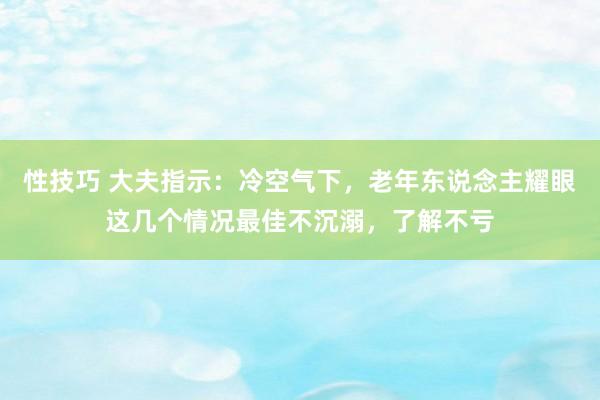 性技巧 大夫指示：冷空气下，老年东说念主耀眼这几个情况最佳不沉溺，了解不亏