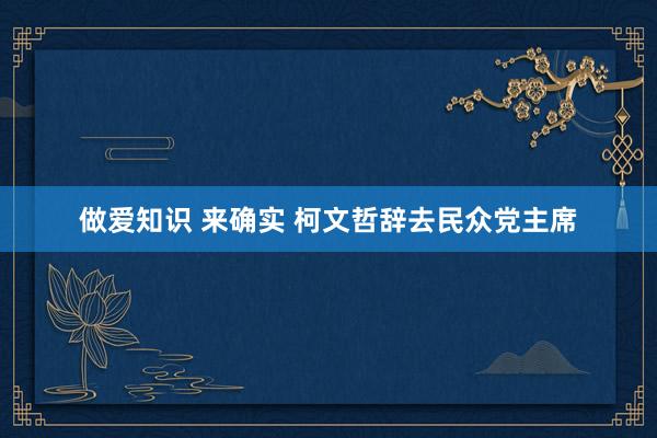 做爱知识 来确实 柯文哲辞去民众党主席