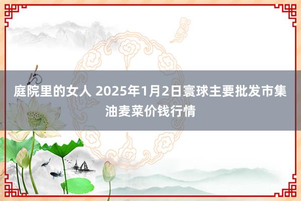 庭院里的女人 2025年1月2日寰球主要批发市集油麦菜价钱行情