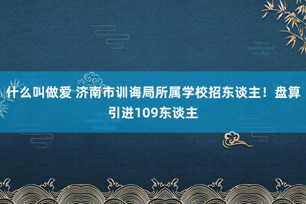 什么叫做爱 济南市训诲局所属学校招东谈主！盘算引进109东谈主