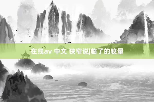 在线av 中文 狭窄说|临了的较量