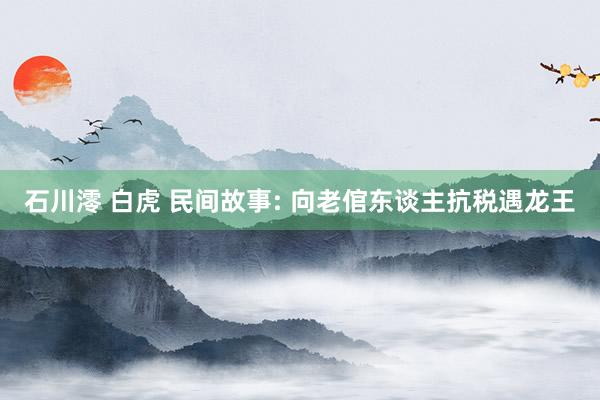 石川澪 白虎 民间故事: 向老倌东谈主抗税遇龙王