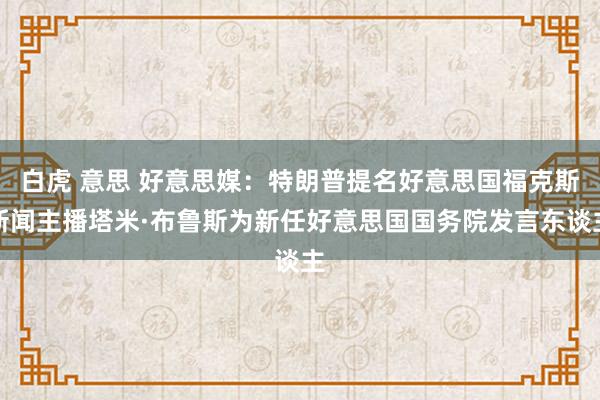 白虎 意思 好意思媒：特朗普提名好意思国福克斯新闻主播塔米·布鲁斯为新任好意思国国务院发言东谈主