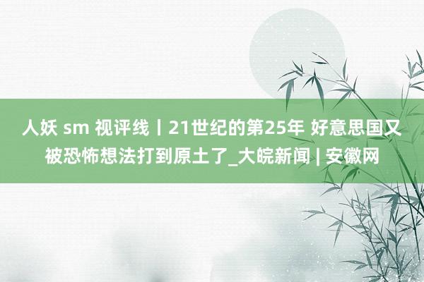 人妖 sm 视评线丨21世纪的第25年 好意思国又被恐怖想法打到原土了_大皖新闻 | 安徽网