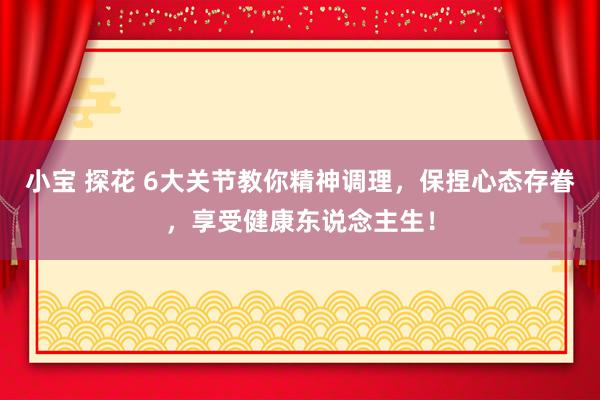 小宝 探花 6大关节教你精神调理，保捏心态存眷，享受健康东说念主生！